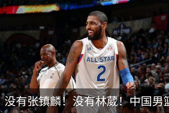 没有张镇麟！没有林葳！中国男篮集训名单出炉，郭士强遭质疑
